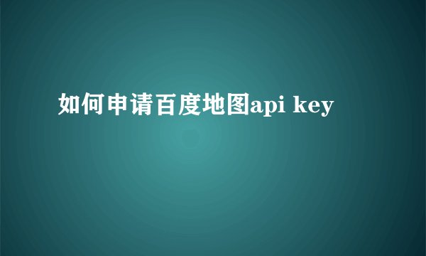 如何申请百度地图api key