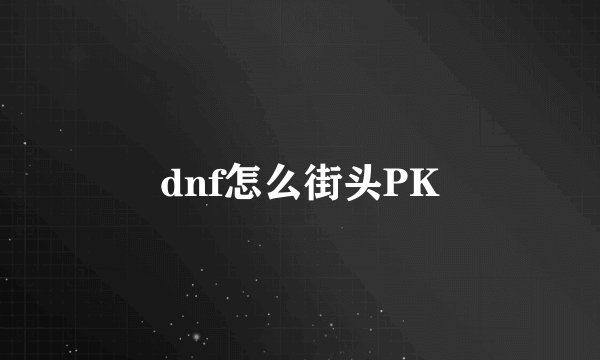 dnf怎么街头PK