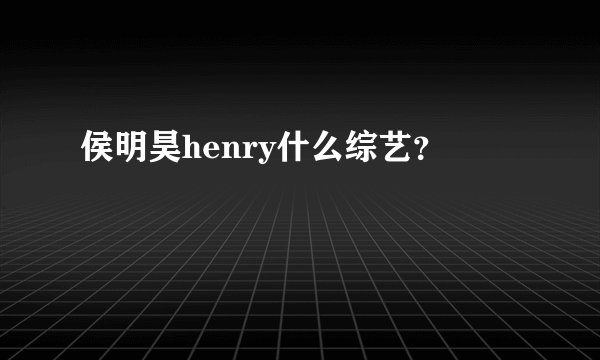 侯明昊henry什么综艺？