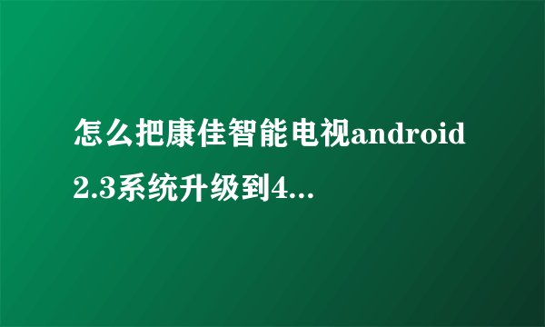 怎么把康佳智能电视android2.3系统升级到4.0系统?
