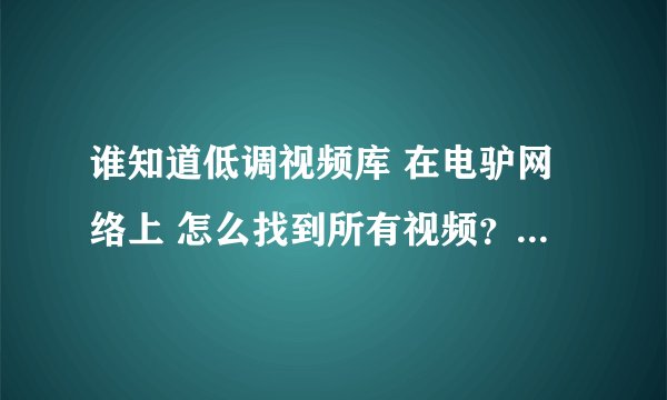 谁知道低调视频库 在电驴网络上 怎么找到所有视频？怎么下载？万分感谢