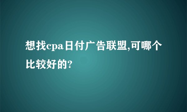 想找cpa日付广告联盟,可哪个比较好的?
