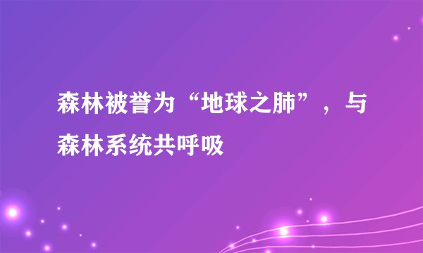 森林被誉为“地球之肺”，与森林系统共呼吸