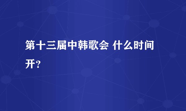 第十三届中韩歌会 什么时间开？