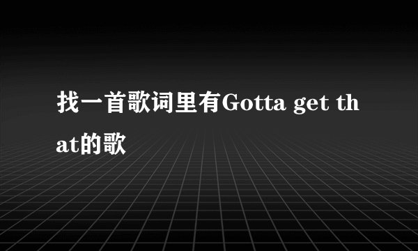 找一首歌词里有Gotta get that的歌