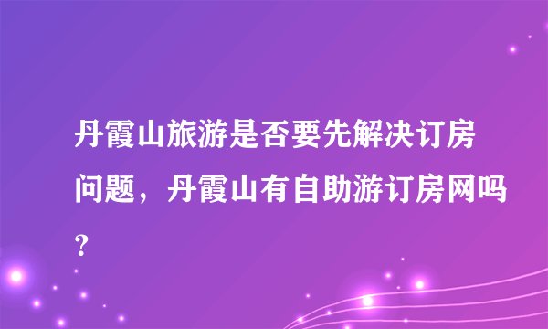 丹霞山旅游是否要先解决订房问题，丹霞山有自助游订房网吗？