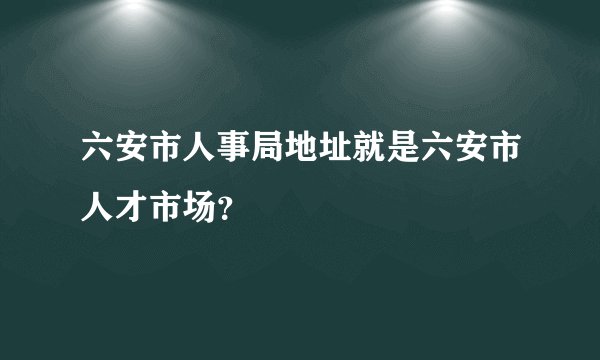 六安市人事局地址就是六安市人才市场？