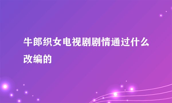 牛郎织女电视剧剧情通过什么改编的