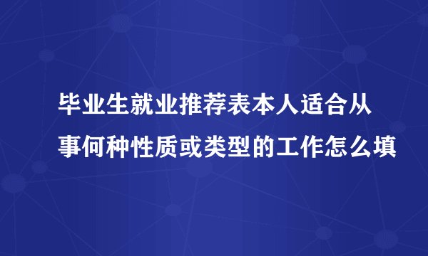 毕业生就业推荐表本人适合从事何种性质或类型的工作怎么填
