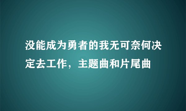 没能成为勇者的我无可奈何决定去工作，主题曲和片尾曲