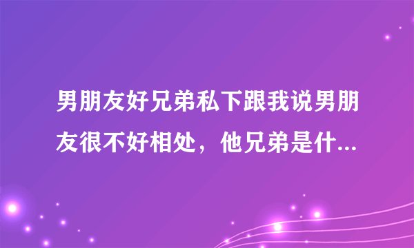 男朋友好兄弟私下跟我说男朋友很不好相处，他兄弟是什么意思？