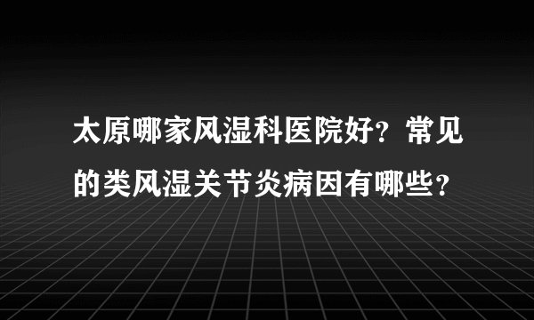 太原哪家风湿科医院好？常见的类风湿关节炎病因有哪些？