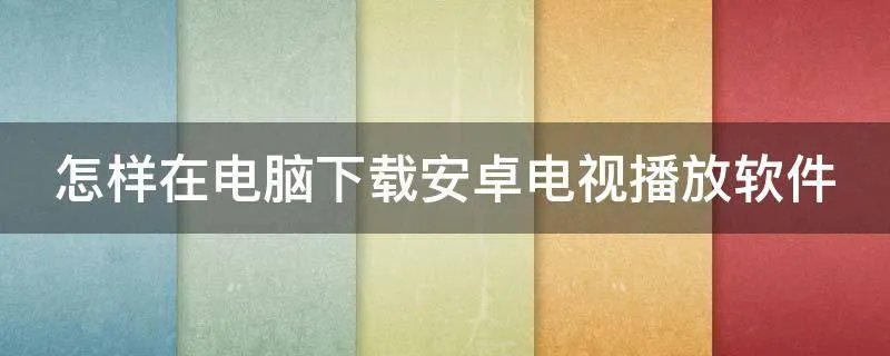 怎样在电脑下载安卓电视播放软件