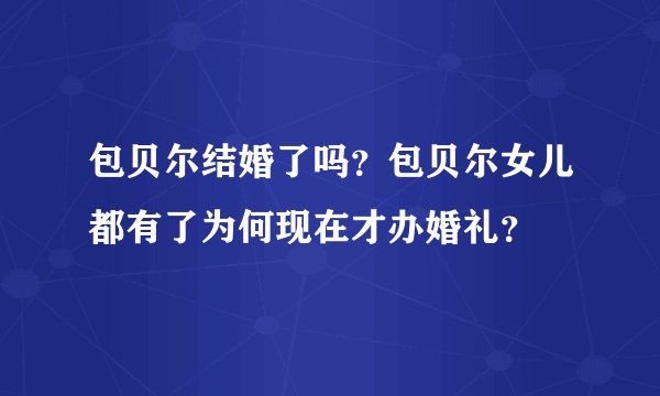 包贝尔结婚了吗？包贝尔女儿都有了为何现在才办婚礼？
