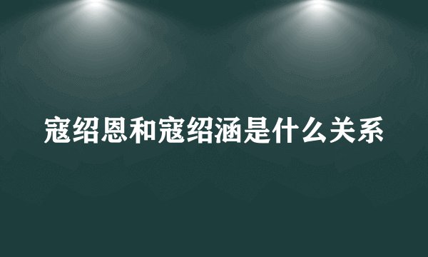 寇绍恩和寇绍涵是什么关系