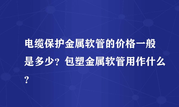 电缆保护金属软管的价格一般是多少？包塑金属软管用作什么？