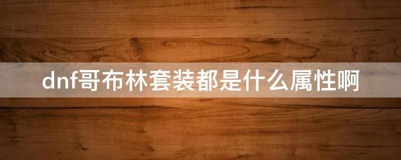 dnf哥布林套装都是什么属性啊