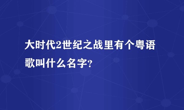 大时代2世纪之战里有个粤语歌叫什么名字？