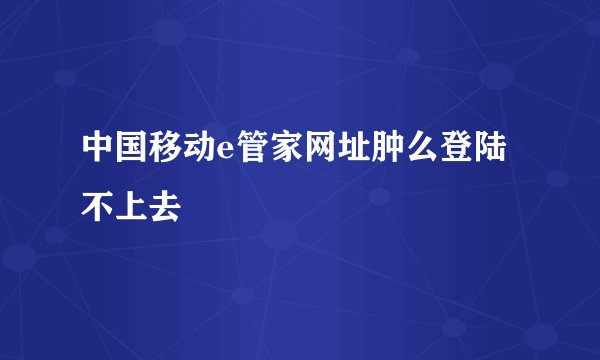 中国移动e管家网址肿么登陆不上去