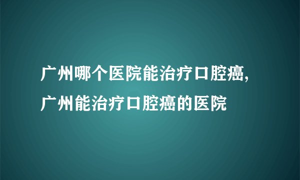 广州哪个医院能治疗口腔癌,广州能治疗口腔癌的医院