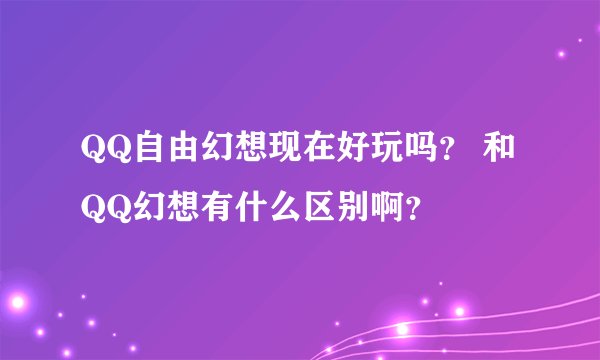 QQ自由幻想现在好玩吗？ 和 QQ幻想有什么区别啊？