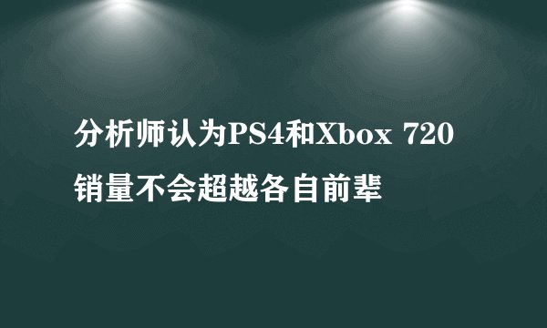 分析师认为PS4和Xbox 720销量不会超越各自前辈