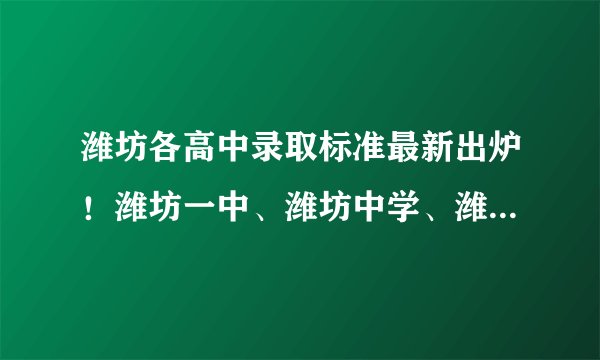 潍坊各高中录取标准最新出炉！潍坊一中、潍坊中学、潍坊七中、