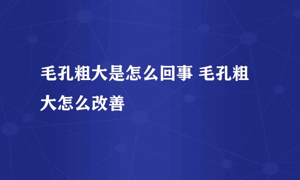 毛孔粗大是怎么回事 毛孔粗大怎么改善
