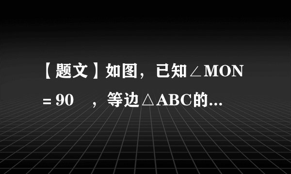 【题文】如图，已知∠MON＝90º，等边△ABC的一个顶点A是射线OM上的一定点，顶点B与点O重合，顶点C在∠MON内部.（1）当顶点B在射线ON上移动到B1时，连结AB1，请在∠MON内部作出以AB1为边的等边三角形AB1C1（保留作图痕迹，不写作法和证明）；（2）设AB1与OC交于点Q，AC的延长线与B1C1交于点D.求证：（3）连结CC1，试猜想∠ACC1为多少度？并证明你的猜想.
