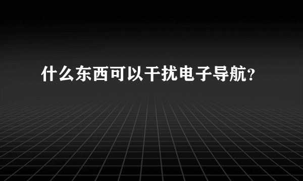 什么东西可以干扰电子导航?