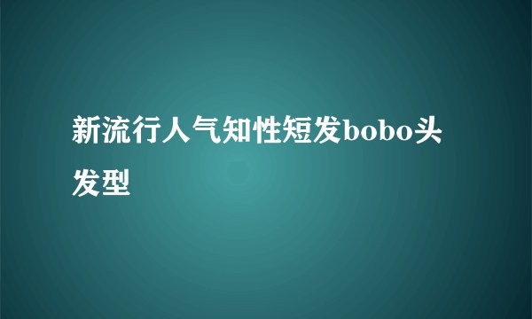 新流行人气知性短发bobo头发型