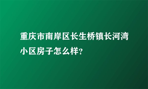 重庆市南岸区长生桥镇长河湾小区房子怎么样？