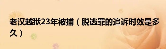 老汉越狱23年被捕（脱逃罪的追诉时效是多久）