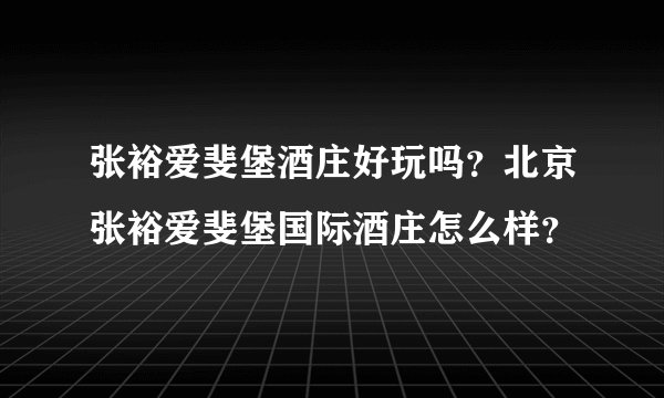 张裕爱斐堡酒庄好玩吗？北京张裕爱斐堡国际酒庄怎么样？