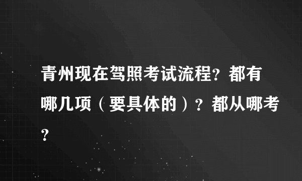 青州现在驾照考试流程？都有哪几项（要具体的）？都从哪考？