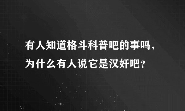 有人知道格斗科普吧的事吗，为什么有人说它是汉奸吧？