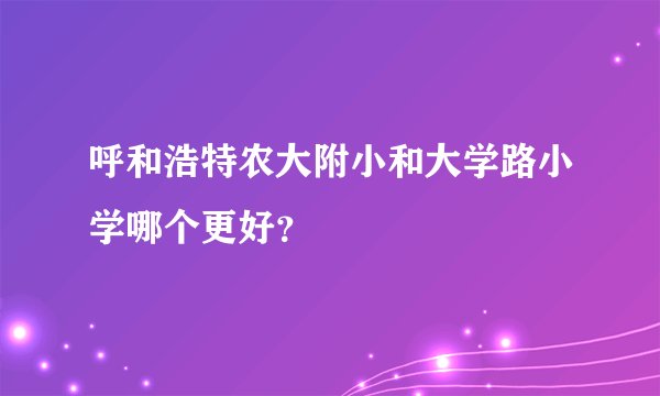 呼和浩特农大附小和大学路小学哪个更好？