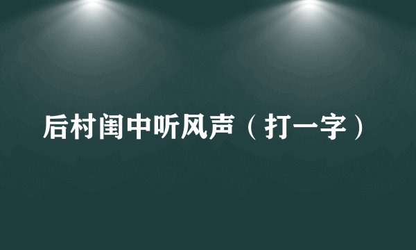 后村闺中听风声（打一字）