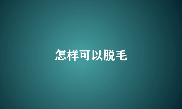 怎样可以脱毛