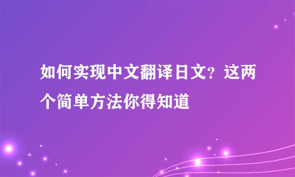 如何实现中文翻译日文？这两个简单方法你得知道