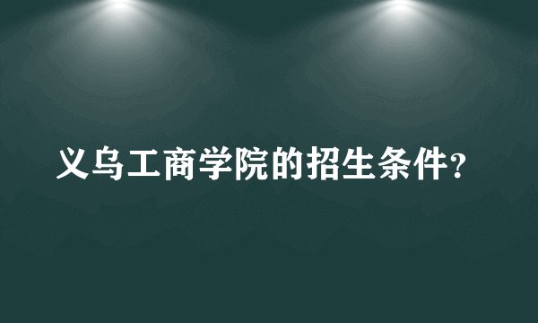 义乌工商学院的招生条件？