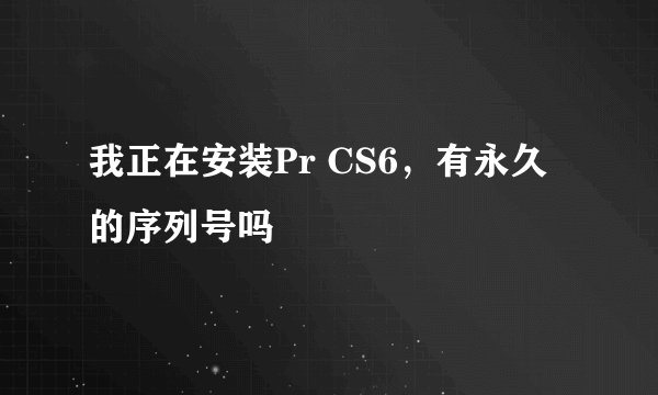 我正在安装Pr CS6，有永久的序列号吗