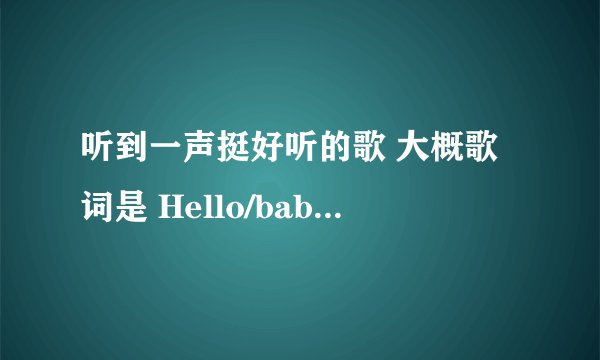 听到一声挺好听的歌 大概歌词是 Hello/baby boy / Hello baby girl 找了很久依旧找不到