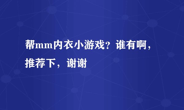 帮mm内衣小游戏？谁有啊，推荐下，谢谢