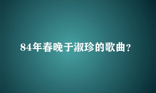 84年春晚于淑珍的歌曲？