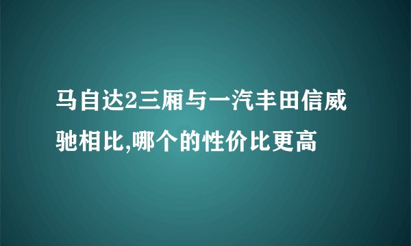 马自达2三厢与一汽丰田信威驰相比,哪个的性价比更高
