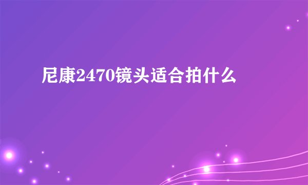 尼康2470镜头适合拍什么