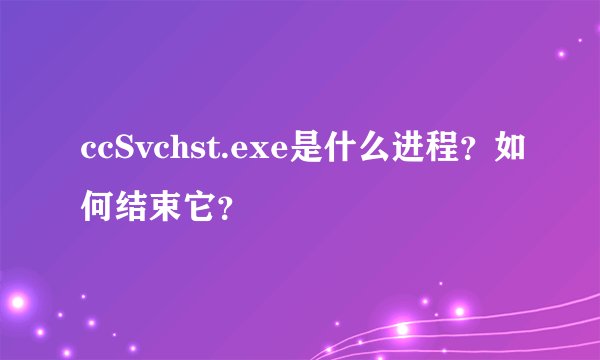 ccSvchst.exe是什么进程？如何结束它？