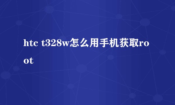 htc t328w怎么用手机获取root