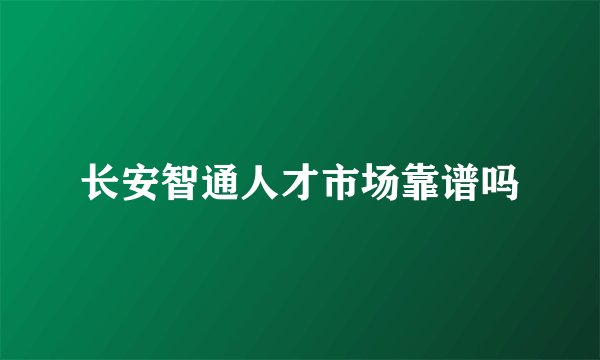 长安智通人才市场靠谱吗